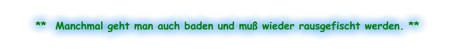 **  Manchmal geht man auch baden und muß wieder rausgefischt werden. **