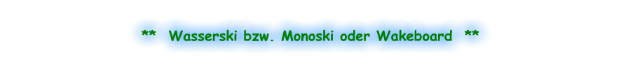 **  Wasserski bzw. Monoski oder Wakeboard  **