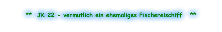**  JK 22 - vermutlich ein ehemaliges Fischereischiff   **