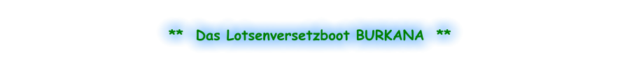 **  Das Lotsenversetzboot BURKANA  **